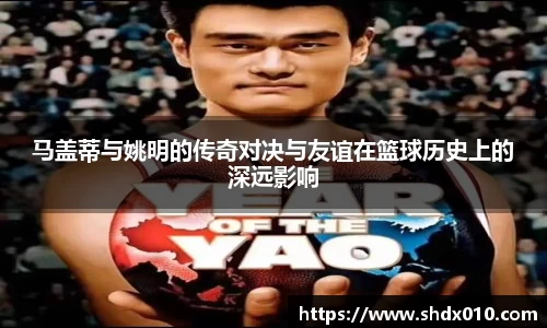 马盖蒂与姚明的传奇对决与友谊在篮球历史上的深远影响