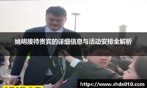 姚明接待贵宾的详细信息与活动安排全解析