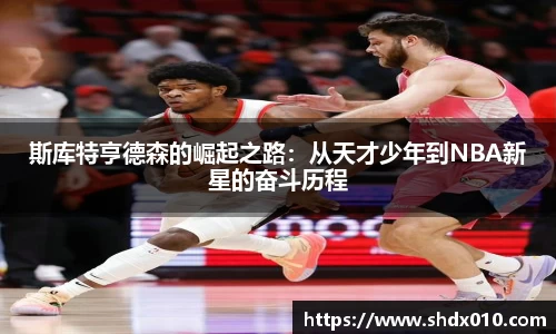 斯库特亨德森的崛起之路：从天才少年到NBA新星的奋斗历程