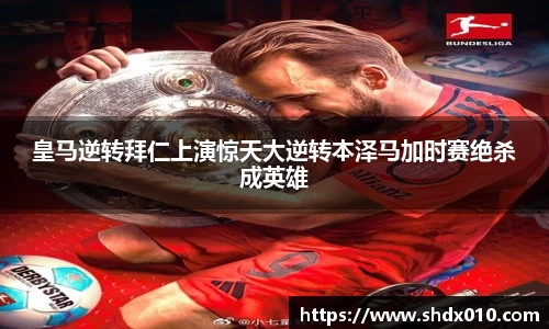 美嘉体育皇马逆转拜仁上演惊天大逆转本泽马加时赛绝杀成英雄