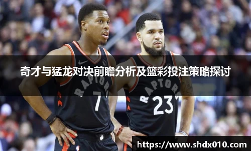 美嘉体育奇才与猛龙对决前瞻分析及篮彩投注策略探讨