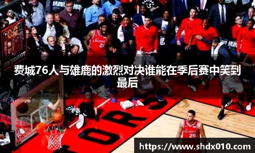 美嘉体育费城76人与雄鹿的激烈对决谁能在季后赛中笑到最后