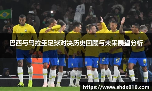 美嘉体育巴西与乌拉圭足球对决历史回顾与未来展望分析