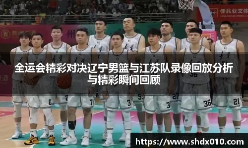 美嘉体育全运会精彩对决辽宁男篮与江苏队录像回放分析与精彩瞬间回顾